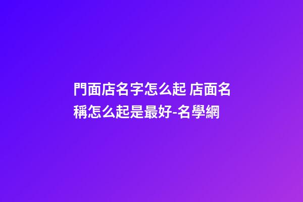 門面店名字怎么起 店面名稱怎么起是最好-名學網-第1張-店鋪起名-玄機派